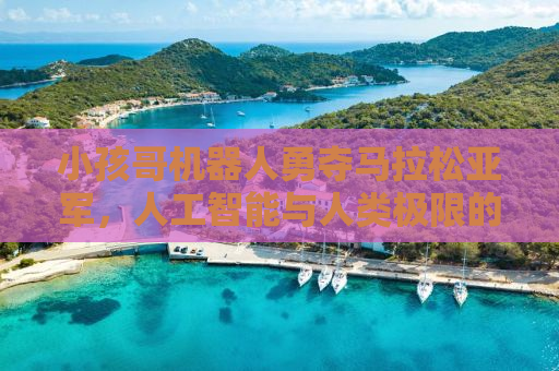小孩哥机器人勇夺马拉松亚军，人工智能与人类极限的挑战融合