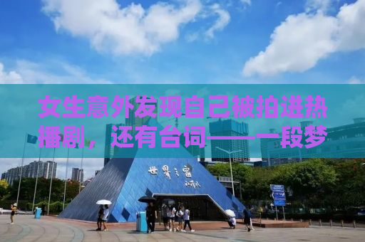 女生意外发现自己被拍进热播剧，还有台词——一段梦幻般的影视奇遇