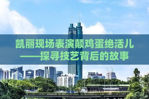 凯丽现场表演颠鸡蛋绝活儿——探寻技艺背后的故事