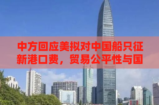 中方回应美拟对中国船只征新港口费，贸易公平性与国家利益的考量