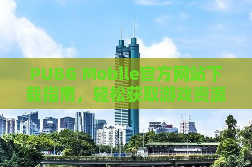 PUBG Mobile官方网站下载指南，轻松获取游戏资源，开启战场竞技之旅