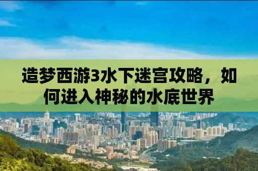 造梦西游3水下迷宫攻略，如何进入神秘的水底世界