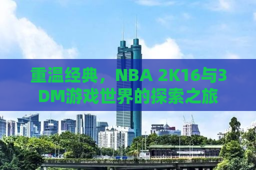 重温经典，NBA 2K16与3DM游戏世界的探索之旅