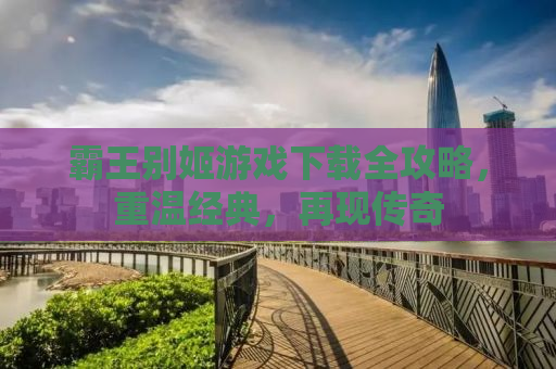 霸王别姬游戏下载全攻略，重温经典，再现传奇