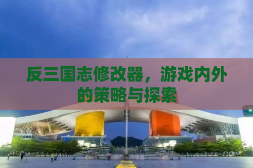 反三国志修改器，游戏内外的策略与探索