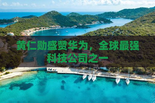 黄仁勋盛赞华为，全球最强科技公司之一