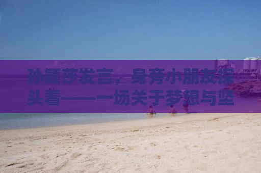 孙颖莎发言，身旁小朋友探头看——一场关于梦想与坚持的励志故事